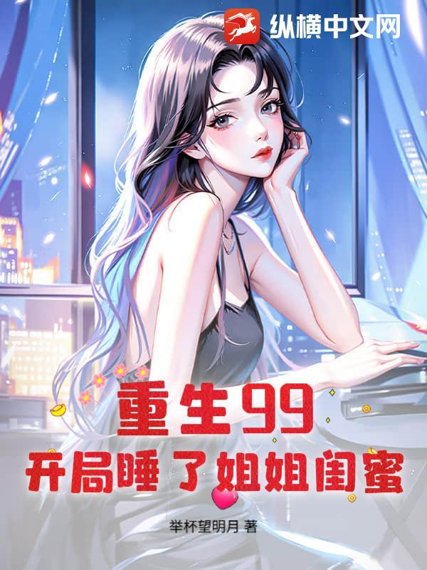 重生99:开局睡了姐姐闺蜜